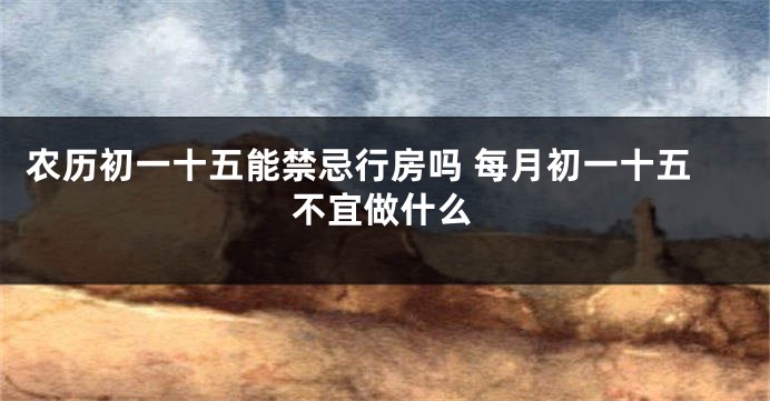 农历初一十五能禁忌行房吗 每月初一十五不宜做什么