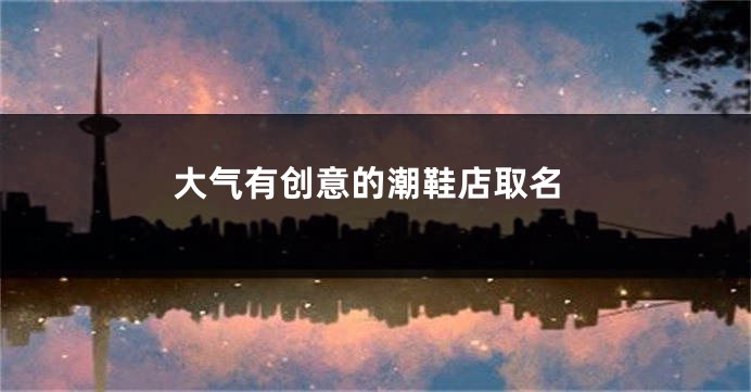 大气有创意的潮鞋店取名