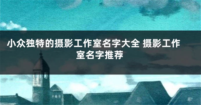 小众独特的摄影工作室名字大全 摄影工作室名字推荐