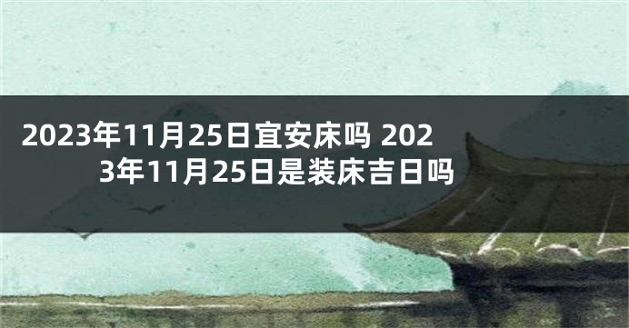 2023年11月25日宜安床吗 2023年11月25日是装床吉日吗