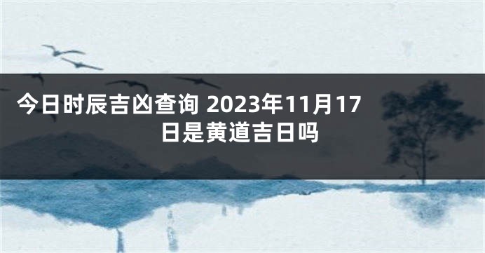 今日时辰吉凶查询 2023年11月17日是黄道吉日吗