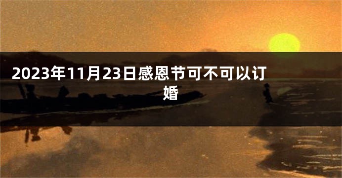 2023年11月23日感恩节可不可以订婚