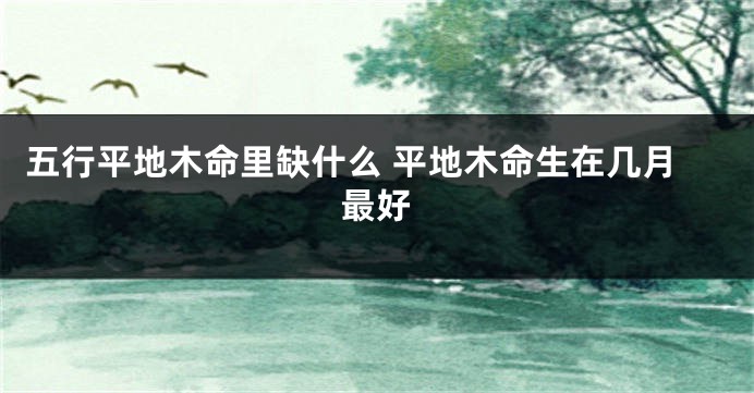 五行平地木命里缺什么 平地木命生在几月最好