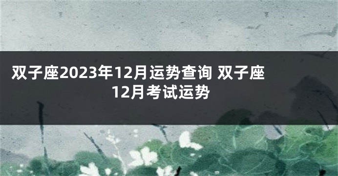 双子座2023年12月运势查询 双子座12月考试运势