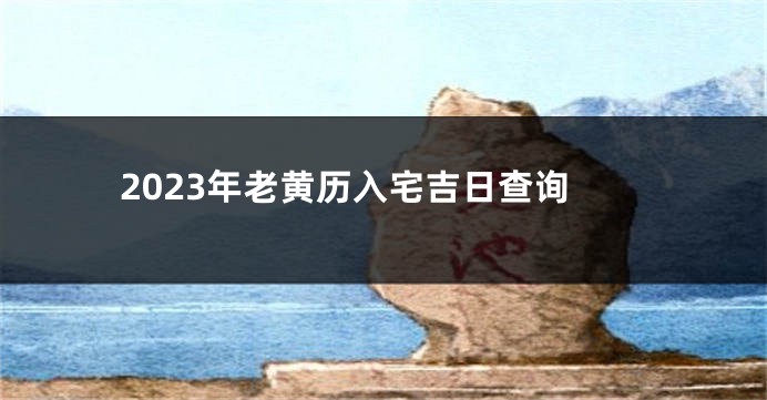 2023年老黄历入宅吉日查询