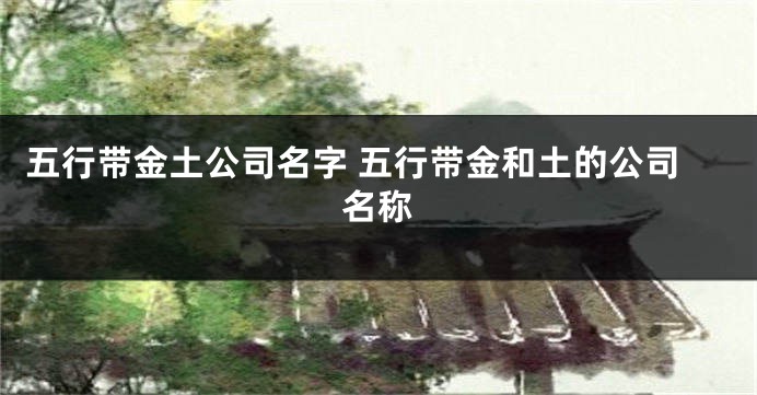 五行带金土公司名字 五行带金和土的公司名称