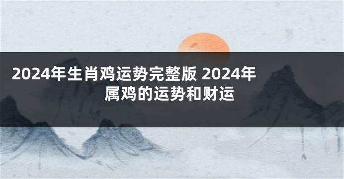 2024年生肖鸡运势完整版 2024年属鸡的运势和财运