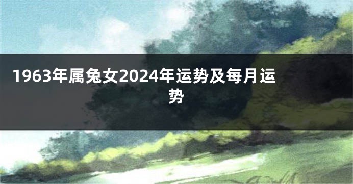 1963年属兔女2024年运势及每月运势