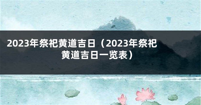 2023年祭祀黄道吉日（2023年祭祀黄道吉日一览表）