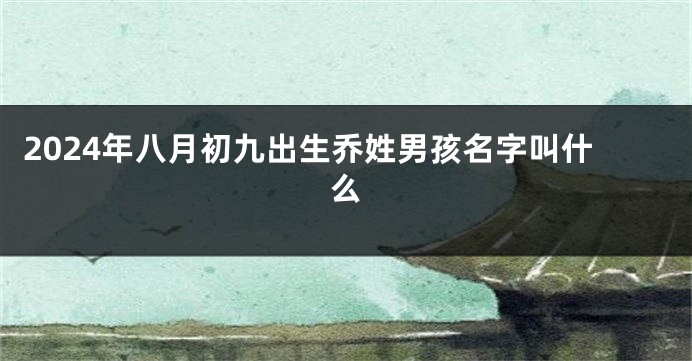 2024年八月初九出生乔姓男孩名字叫什么
