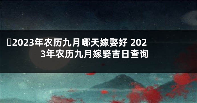 ​2023年农历九月哪天嫁娶好 2023年农历九月嫁娶吉日查询
