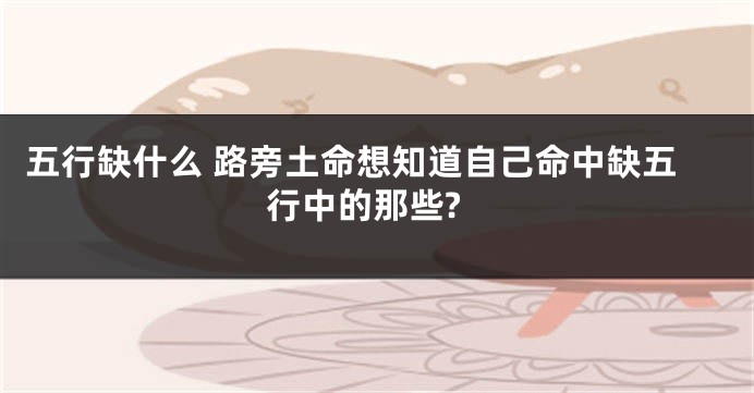 五行缺什么 路旁土命想知道自己命中缺五行中的那些?