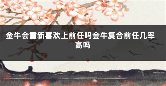 金牛会重新喜欢上前任吗金牛复合前任几率高吗