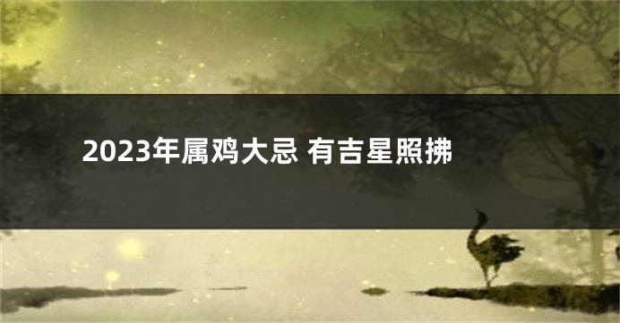2023年属鸡大忌 有吉星照拂
