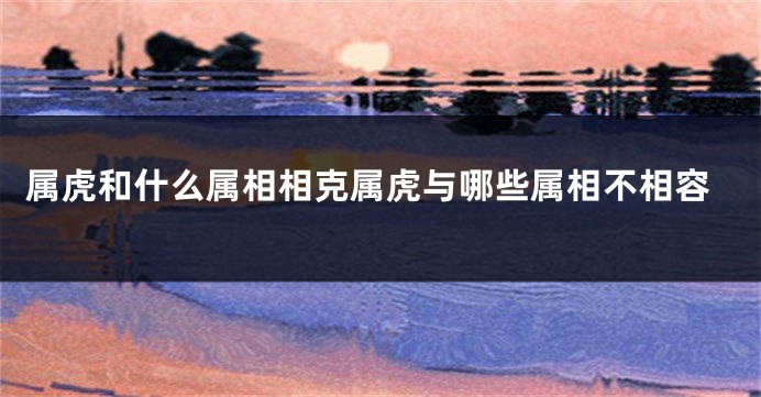属虎和什么属相相克属虎与哪些属相不相容
