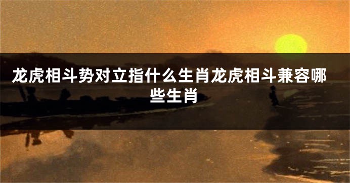 龙虎相斗势对立指什么生肖龙虎相斗兼容哪些生肖