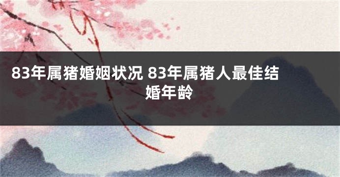 83年属猪婚姻状况 83年属猪人最佳结婚年龄
