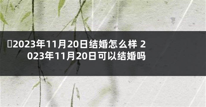 ​2023年11月20日结婚怎么样 2023年11月20日可以结婚吗