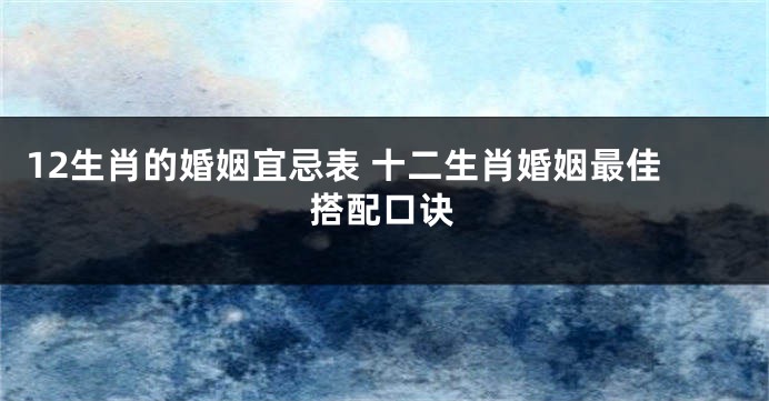 12生肖的婚姻宜忌表 十二生肖婚姻最佳搭配口诀