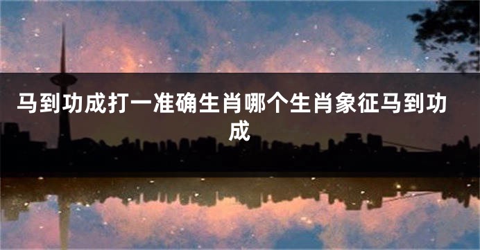 马到功成打一准确生肖哪个生肖象征马到功成