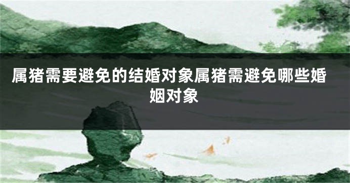 属猪需要避免的结婚对象属猪需避免哪些婚姻对象
