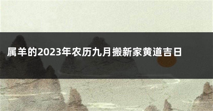 属羊的2023年农历九月搬新家黄道吉日