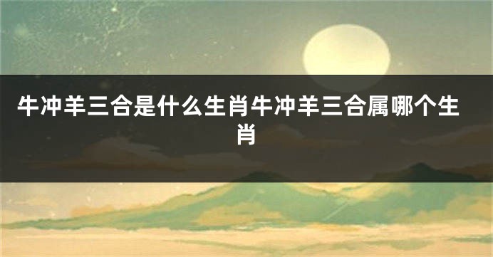 牛冲羊三合是什么生肖牛冲羊三合属哪个生肖