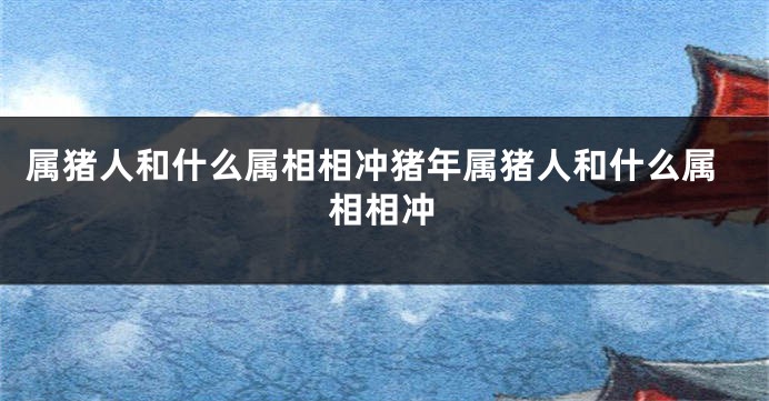 属猪人和什么属相相冲猪年属猪人和什么属相相冲