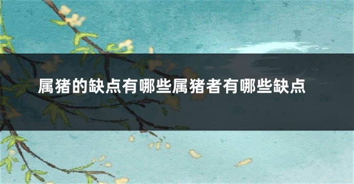属猪的缺点有哪些属猪者有哪些缺点