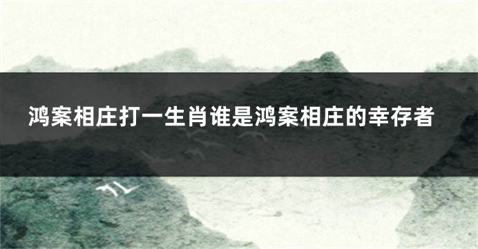 鸿案相庄打一生肖谁是鸿案相庄的幸存者