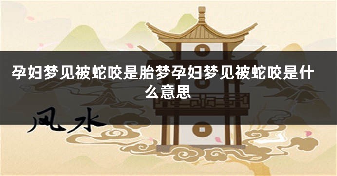孕妇梦见被蛇咬是胎梦孕妇梦见被蛇咬是什么意思