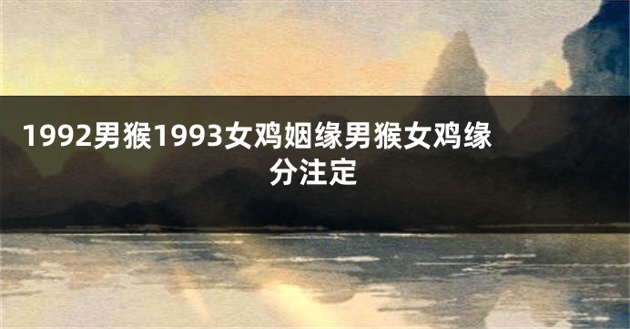 1992男猴1993女鸡姻缘男猴女鸡缘分注定
