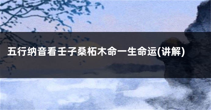 五行纳音看壬子桑柘木命一生命运(讲解)