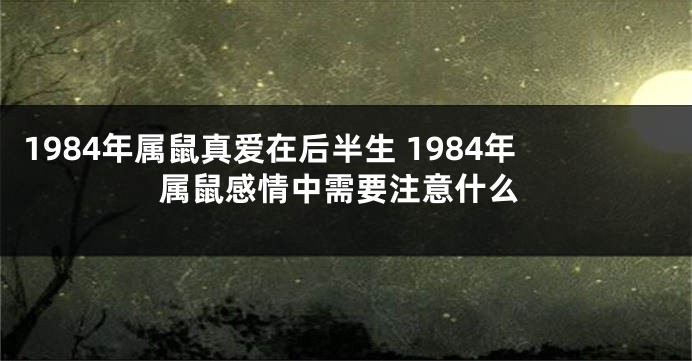 1984年属鼠真爱在后半生 1984年属鼠感情中需要注意什么