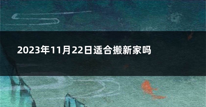 2023年11月22日适合搬新家吗
