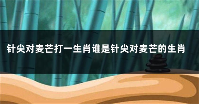 针尖对麦芒打一生肖谁是针尖对麦芒的生肖