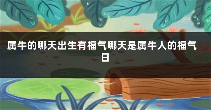 属牛的哪天出生有福气哪天是属牛人的福气日