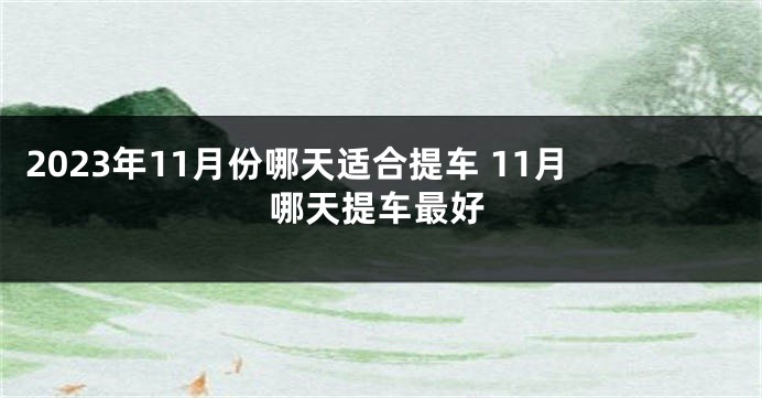 2023年11月份哪天适合提车 11月哪天提车最好