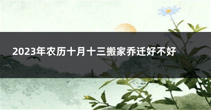 2023年农历十月十三搬家乔迁好不好
