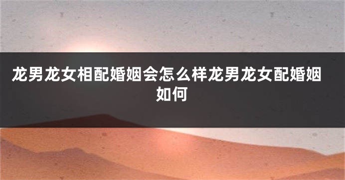 龙男龙女相配婚姻会怎么样龙男龙女配婚姻如何