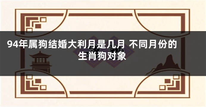 94年属狗结婚大利月是几月 不同月份的生肖狗对象