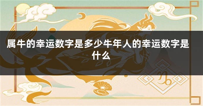 属牛的幸运数字是多少牛年人的幸运数字是什么