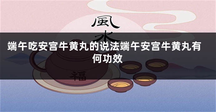 端午吃安宫牛黄丸的说法端午安宫牛黄丸有何功效