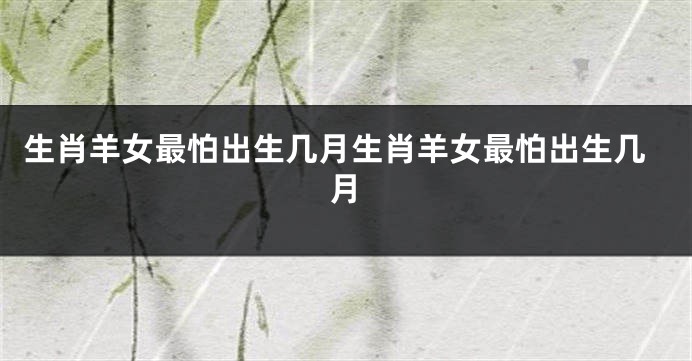 生肖羊女最怕出生几月生肖羊女最怕出生几月
