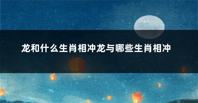 龙和什么生肖相冲龙与哪些生肖相冲