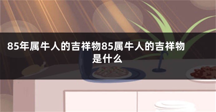 85年属牛人的吉祥物85属牛人的吉祥物是什么