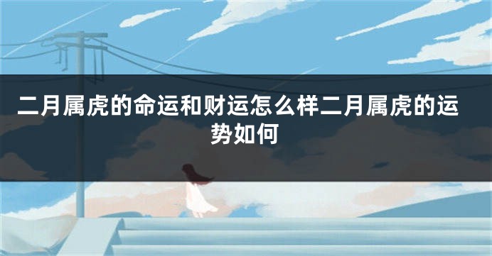 二月属虎的命运和财运怎么样二月属虎的运势如何