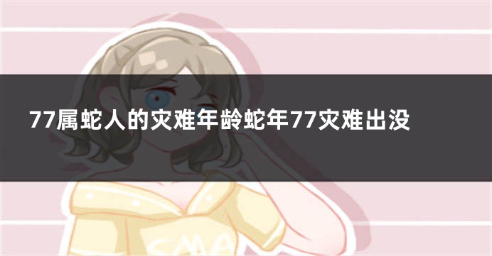 77属蛇人的灾难年龄蛇年77灾难出没