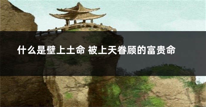 什么是壁上土命 被上天眷顾的富贵命