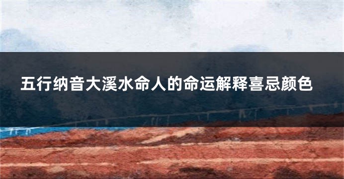 五行纳音大溪水命人的命运解释喜忌颜色